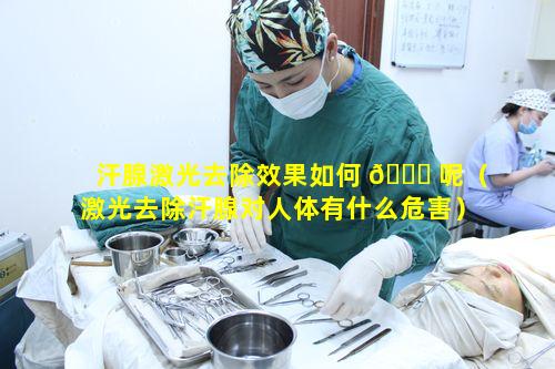 汗腺激光去除效果如何 🐘 呢（激光去除汗腺对人体有什么危害）